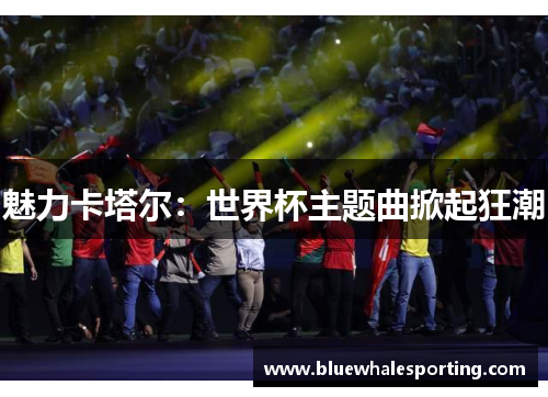 魅力卡塔尔：世界杯主题曲掀起狂潮
