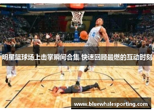 明星篮球场上击掌瞬间合集 快速回顾最燃的互动时刻