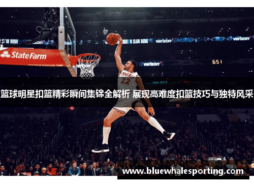 篮球明星扣篮精彩瞬间集锦全解析 展现高难度扣篮技巧与独特风采