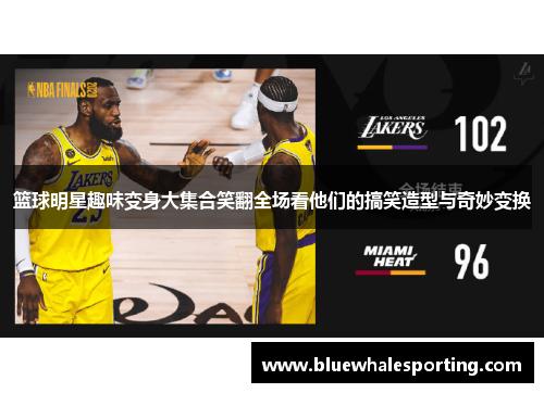 篮球明星趣味变身大集合笑翻全场看他们的搞笑造型与奇妙变换