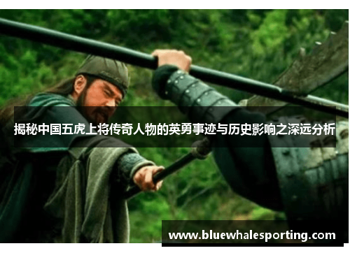 揭秘中国五虎上将传奇人物的英勇事迹与历史影响之深远分析