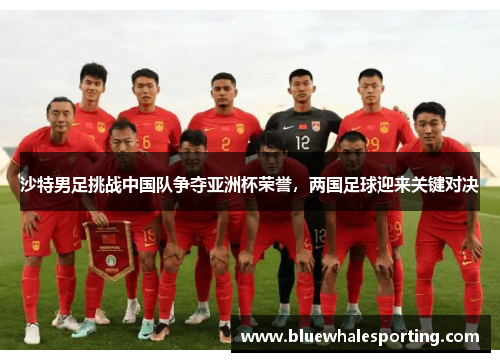 沙特男足挑战中国队争夺亚洲杯荣誉，两国足球迎来关键对决