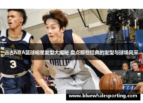 远古NBA篮球明星发型大揭秘 盘点那些经典的发型与球场风采