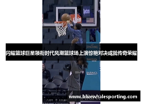 闪耀篮球巨星领衔时代风潮篮球场上演惊艳对决成就传奇荣耀